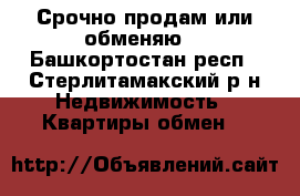Срочно продам или обменяю  - Башкортостан респ., Стерлитамакский р-н Недвижимость » Квартиры обмен   